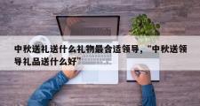 中秋送礼送什么礼物最合适领导,“中秋送领导礼品送什么好”