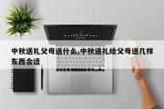 中秋送礼父母送什么,中秋送礼给父母送几样东西合适